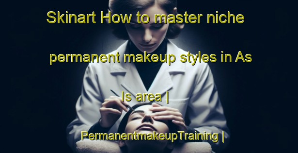 Skinart How to master niche permanent makeup styles in As Is area | PermanentmakeupTraining | PermanentmakeupClasses | SkinartTraining-Philippines
